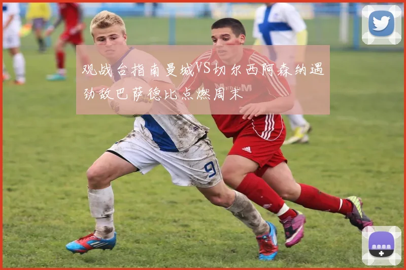 观战台指南曼城VS切尔西阿森纳遇劲敌巴萨德比点燃周末
