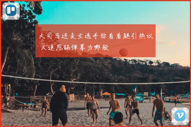 大司马连麦女选手称看看腿引热议 火速甩锅弹幕为哪般