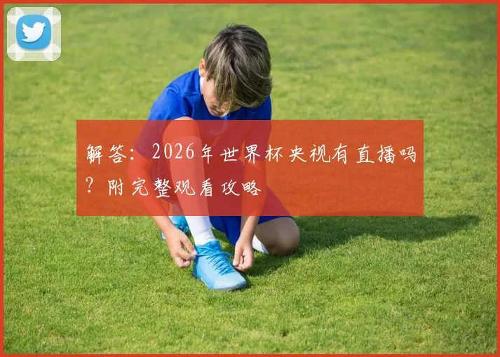 解答：2026年世界杯央视有直播吗？附完整观看攻略