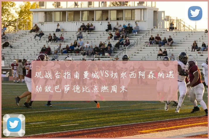 观战台指南曼城VS切尔西阿森纳遇劲敌巴萨德比点燃周末