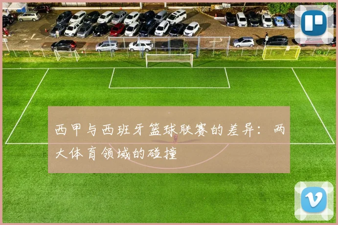 西甲与西班牙篮球联赛的差异：两大体育领域的碰撞