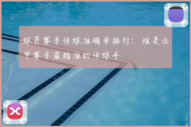 球员赛季传球准确率排行：谁是法甲赛季最精准的传球手