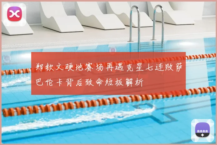 郑钦文硬地赛场再遇克星七连败萨巴伦卡背后致命短板解析