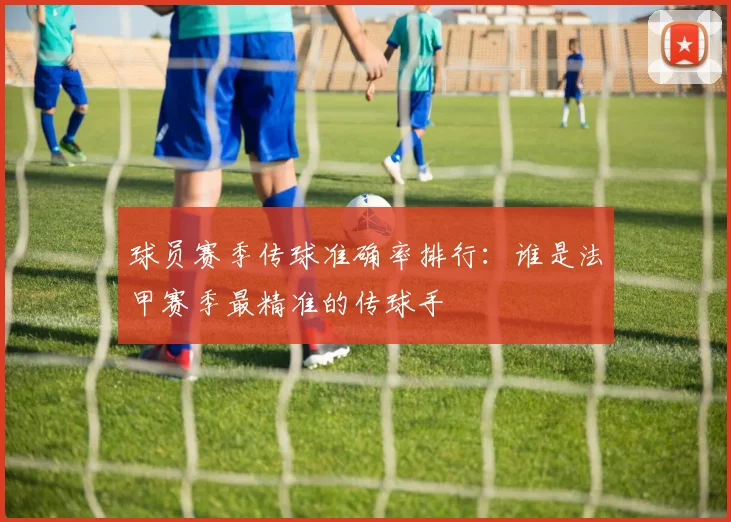 球员赛季传球准确率排行:谁是法甲赛季最精准的传球手