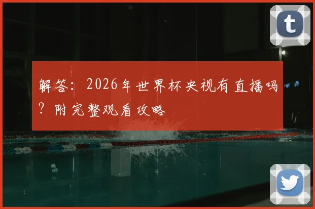 解答：2026年世界杯央视有直播吗？附完整观看攻略