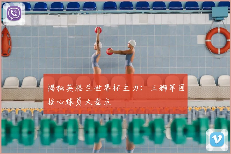 揭秘英格兰世界杯主力：三狮军团核心球员大盘点