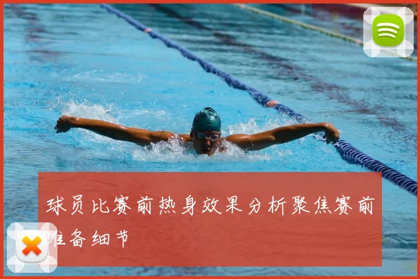 球员比赛前热身效果分析聚焦赛前准备细节
